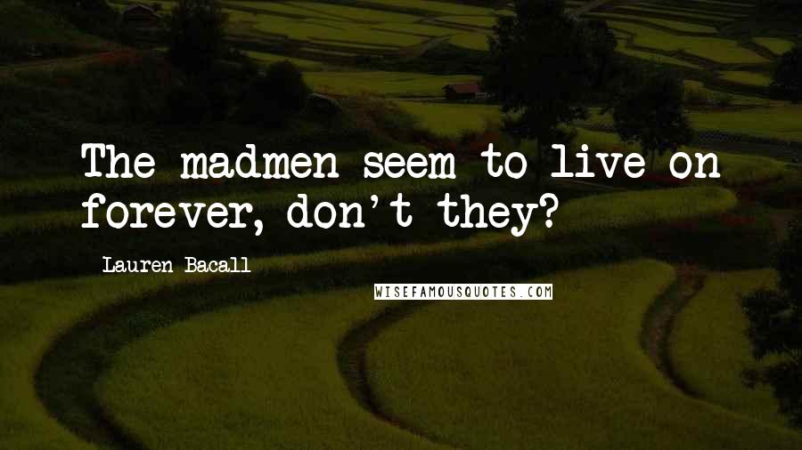 Lauren Bacall Quotes: The madmen seem to live on forever, don't they?
