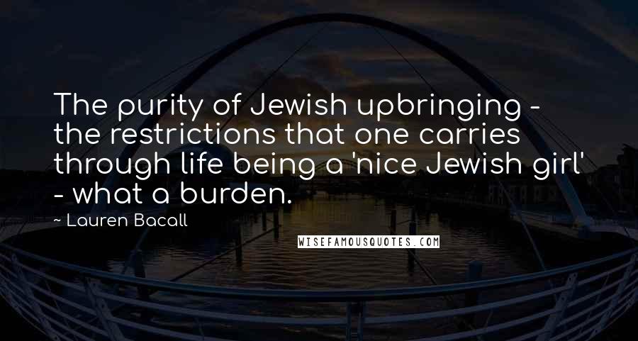 Lauren Bacall Quotes: The purity of Jewish upbringing - the restrictions that one carries through life being a 'nice Jewish girl' - what a burden.