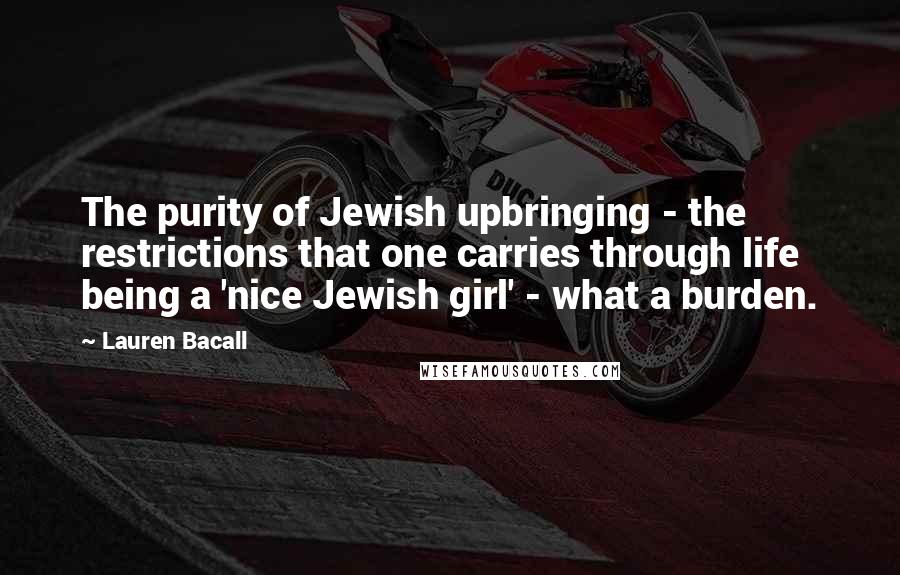 Lauren Bacall Quotes: The purity of Jewish upbringing - the restrictions that one carries through life being a 'nice Jewish girl' - what a burden.