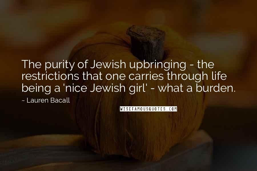 Lauren Bacall Quotes: The purity of Jewish upbringing - the restrictions that one carries through life being a 'nice Jewish girl' - what a burden.