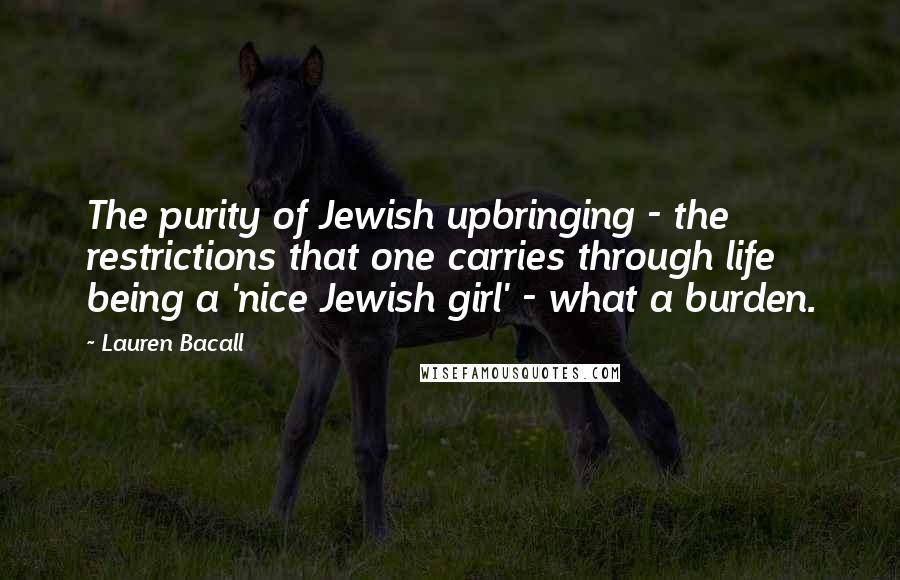 Lauren Bacall Quotes: The purity of Jewish upbringing - the restrictions that one carries through life being a 'nice Jewish girl' - what a burden.