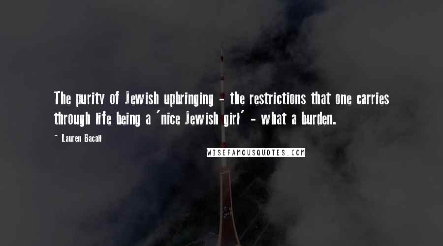 Lauren Bacall Quotes: The purity of Jewish upbringing - the restrictions that one carries through life being a 'nice Jewish girl' - what a burden.