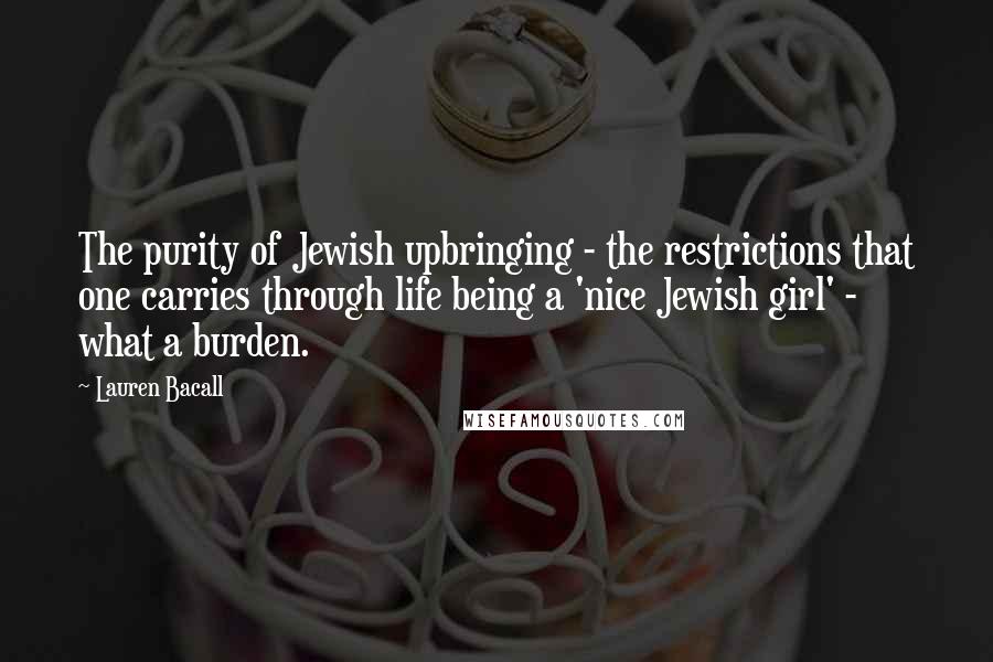 Lauren Bacall Quotes: The purity of Jewish upbringing - the restrictions that one carries through life being a 'nice Jewish girl' - what a burden.