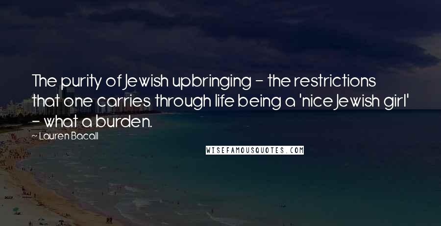 Lauren Bacall Quotes: The purity of Jewish upbringing - the restrictions that one carries through life being a 'nice Jewish girl' - what a burden.