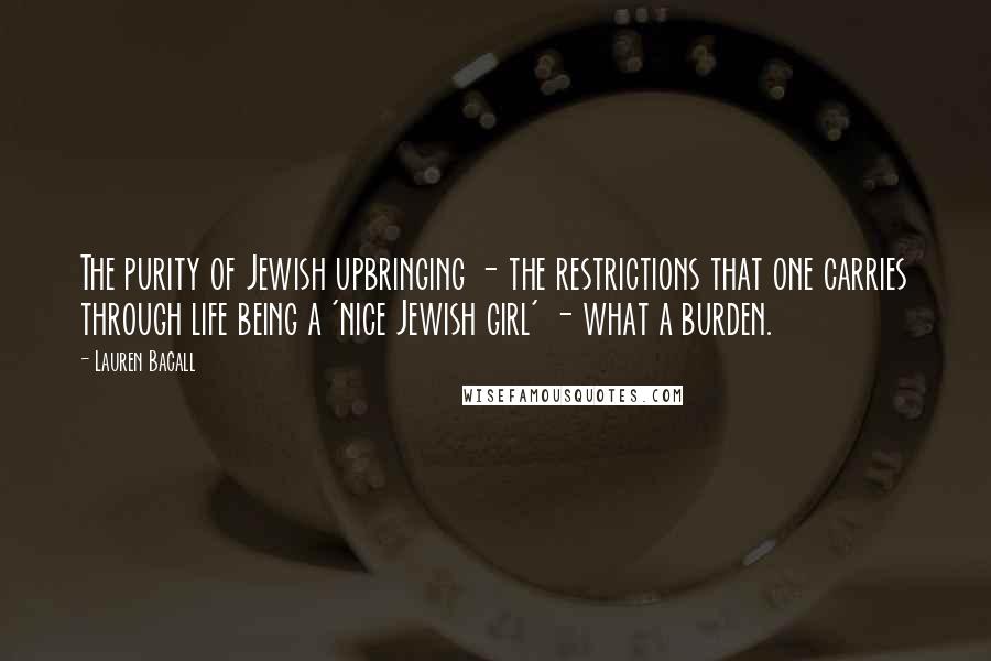 Lauren Bacall Quotes: The purity of Jewish upbringing - the restrictions that one carries through life being a 'nice Jewish girl' - what a burden.