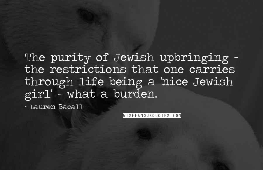 Lauren Bacall Quotes: The purity of Jewish upbringing - the restrictions that one carries through life being a 'nice Jewish girl' - what a burden.