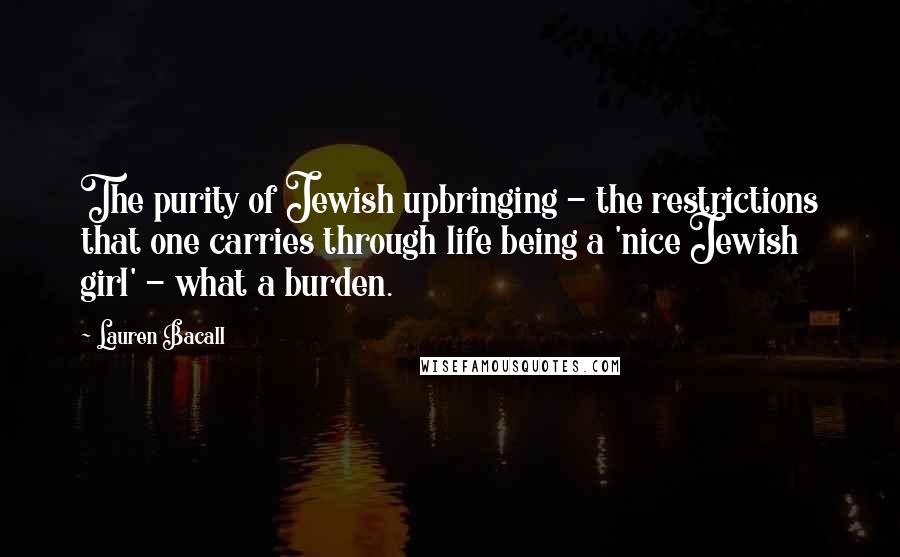 Lauren Bacall Quotes: The purity of Jewish upbringing - the restrictions that one carries through life being a 'nice Jewish girl' - what a burden.