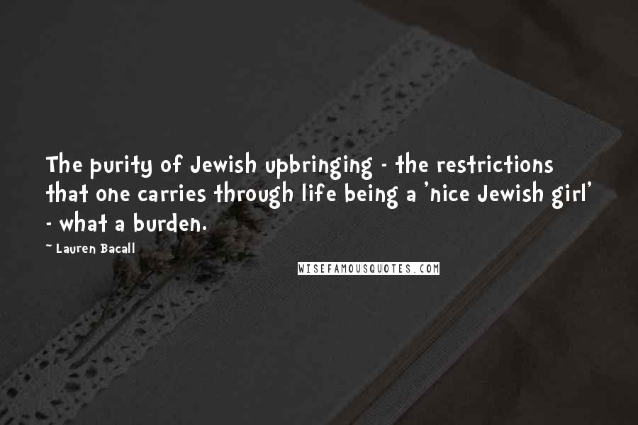 Lauren Bacall Quotes: The purity of Jewish upbringing - the restrictions that one carries through life being a 'nice Jewish girl' - what a burden.