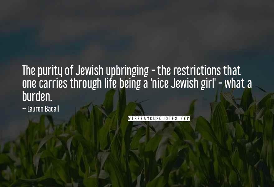 Lauren Bacall Quotes: The purity of Jewish upbringing - the restrictions that one carries through life being a 'nice Jewish girl' - what a burden.