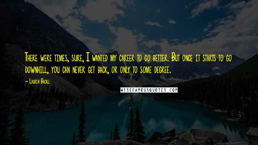 Lauren Bacall Quotes: There were times, sure, I wanted my career to go better. But once it starts to go downhill, you can never get back, or only to some degree.