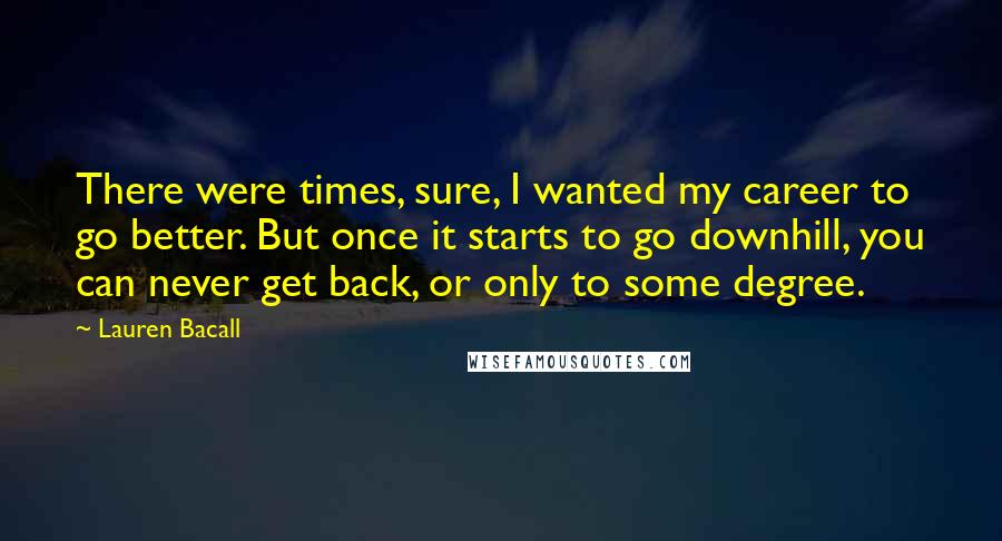 Lauren Bacall Quotes: There were times, sure, I wanted my career to go better. But once it starts to go downhill, you can never get back, or only to some degree.