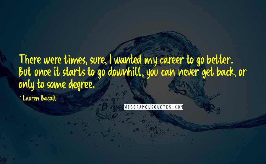 Lauren Bacall Quotes: There were times, sure, I wanted my career to go better. But once it starts to go downhill, you can never get back, or only to some degree.