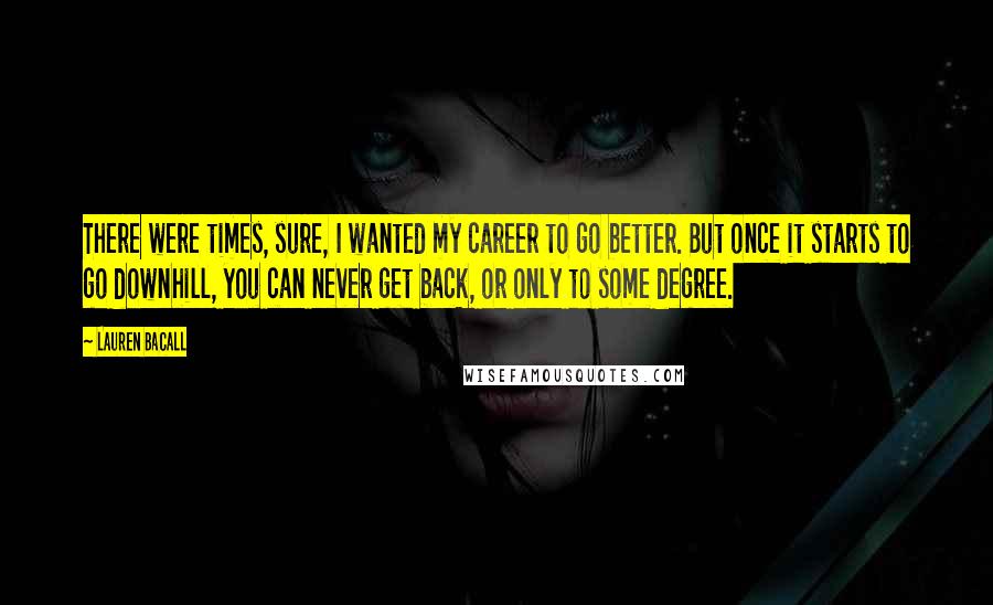 Lauren Bacall Quotes: There were times, sure, I wanted my career to go better. But once it starts to go downhill, you can never get back, or only to some degree.