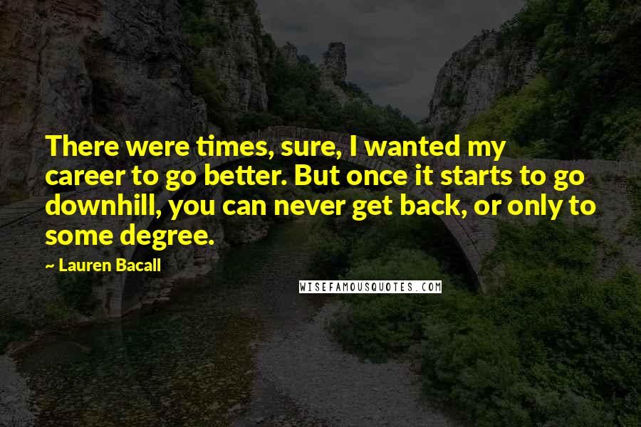 Lauren Bacall Quotes: There were times, sure, I wanted my career to go better. But once it starts to go downhill, you can never get back, or only to some degree.