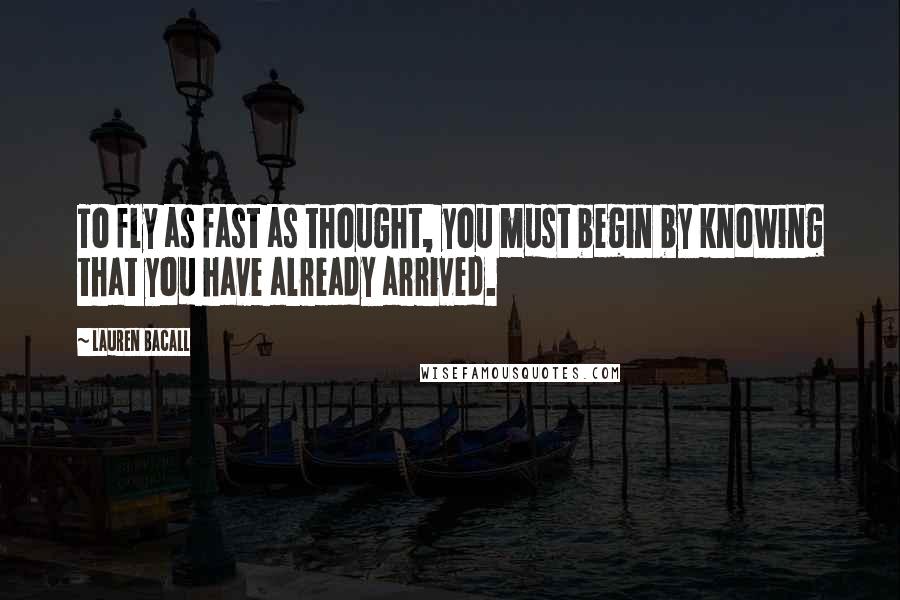 Lauren Bacall Quotes: To fly as fast as thought, you must begin by knowing that you have already arrived.