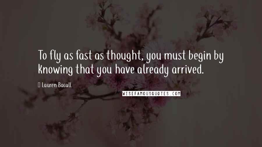 Lauren Bacall Quotes: To fly as fast as thought, you must begin by knowing that you have already arrived.