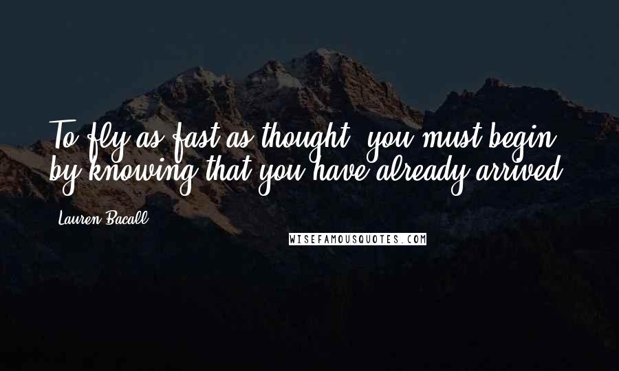 Lauren Bacall Quotes: To fly as fast as thought, you must begin by knowing that you have already arrived.
