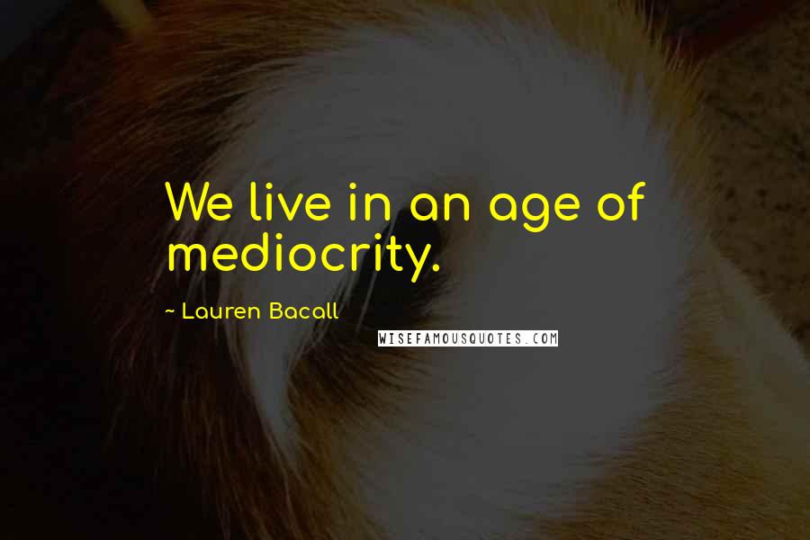 Lauren Bacall Quotes: We live in an age of mediocrity.