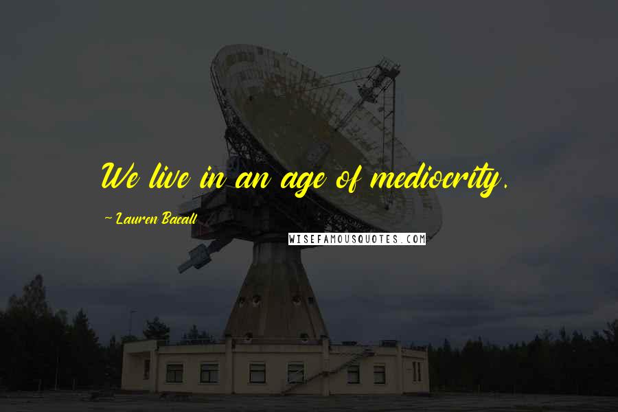 Lauren Bacall Quotes: We live in an age of mediocrity.