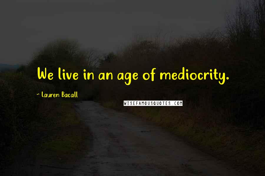 Lauren Bacall Quotes: We live in an age of mediocrity.