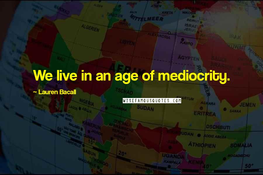 Lauren Bacall Quotes: We live in an age of mediocrity.