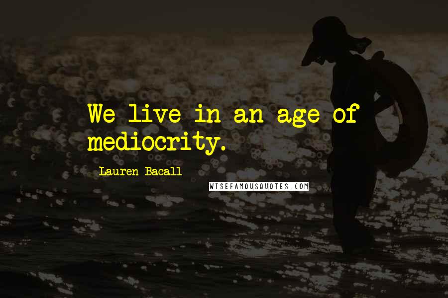 Lauren Bacall Quotes: We live in an age of mediocrity.