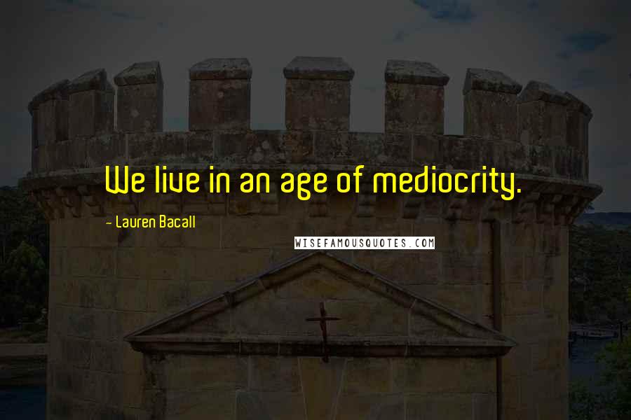 Lauren Bacall Quotes: We live in an age of mediocrity.