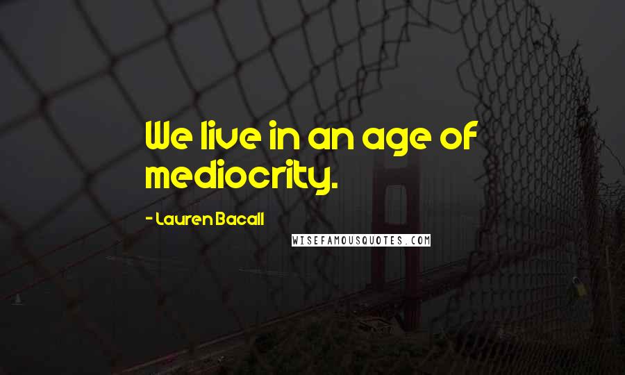 Lauren Bacall Quotes: We live in an age of mediocrity.