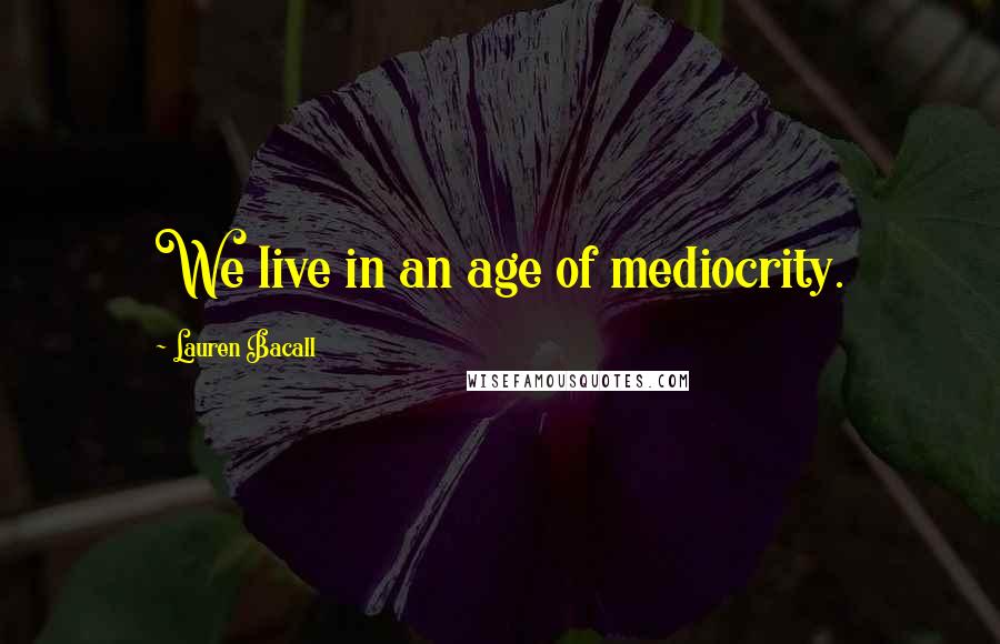 Lauren Bacall Quotes: We live in an age of mediocrity.