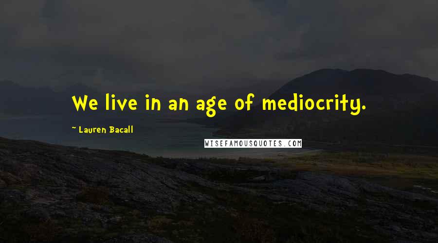 Lauren Bacall Quotes: We live in an age of mediocrity.