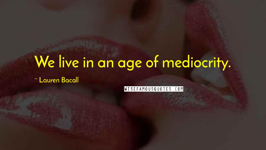 Lauren Bacall Quotes: We live in an age of mediocrity.