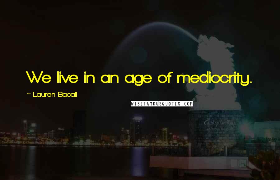 Lauren Bacall Quotes: We live in an age of mediocrity.