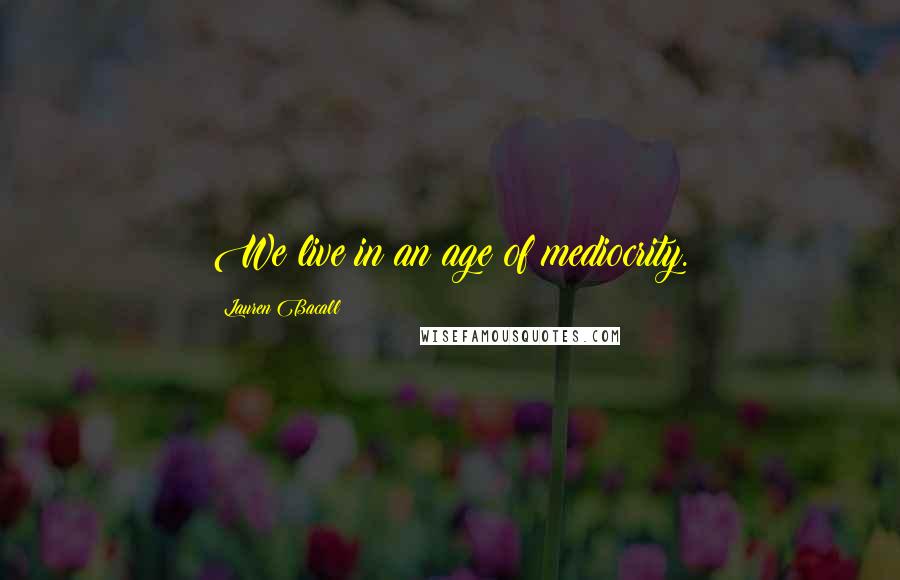 Lauren Bacall Quotes: We live in an age of mediocrity.