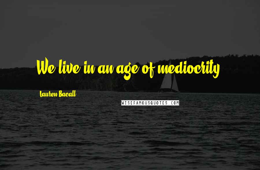 Lauren Bacall Quotes: We live in an age of mediocrity.