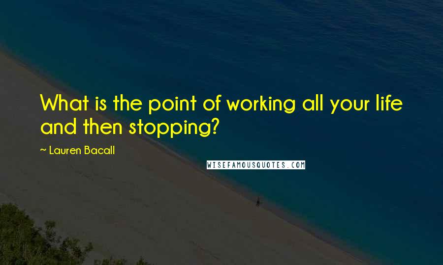 Lauren Bacall Quotes: What is the point of working all your life and then stopping?