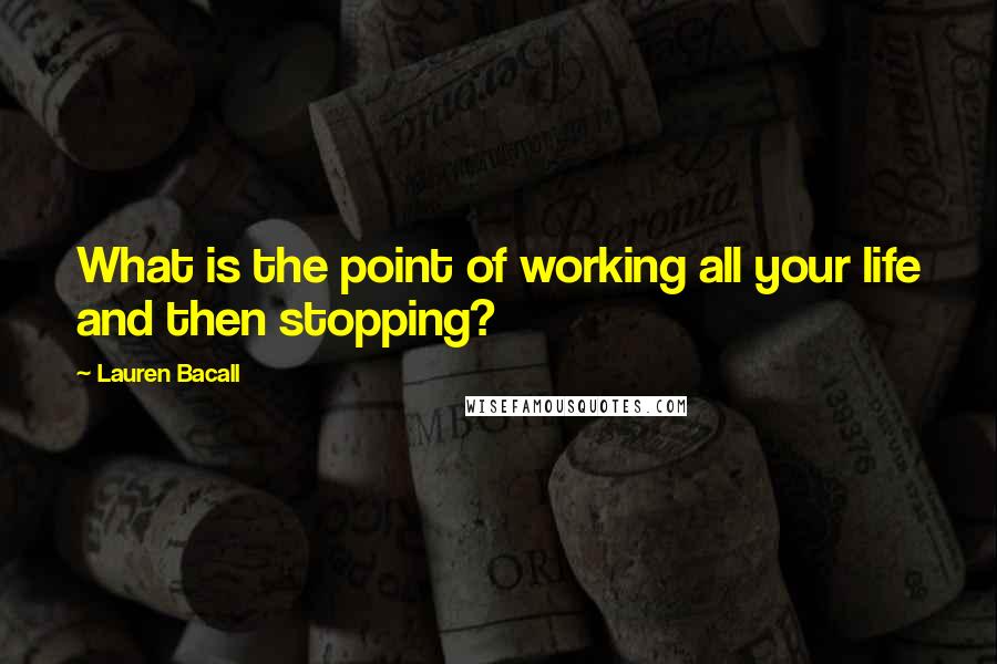 Lauren Bacall Quotes: What is the point of working all your life and then stopping?