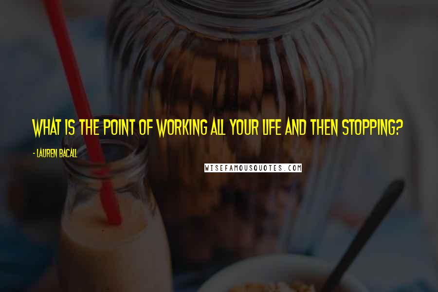 Lauren Bacall Quotes: What is the point of working all your life and then stopping?