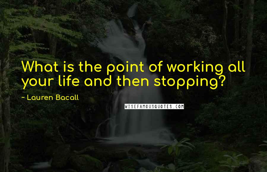 Lauren Bacall Quotes: What is the point of working all your life and then stopping?
