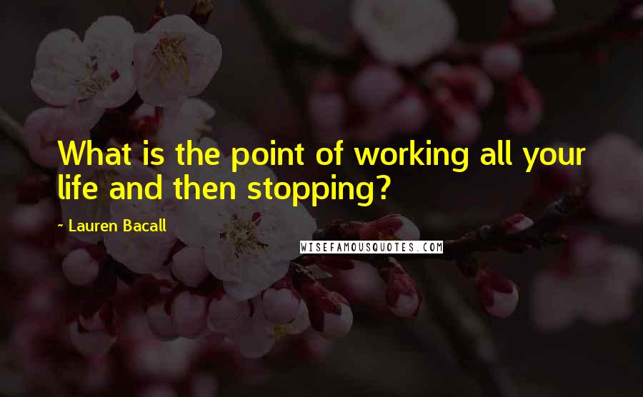 Lauren Bacall Quotes: What is the point of working all your life and then stopping?