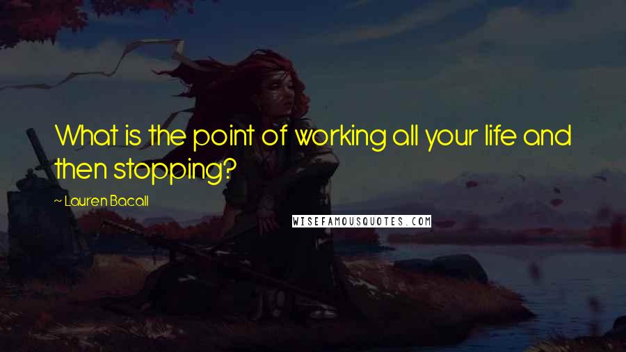 Lauren Bacall Quotes: What is the point of working all your life and then stopping?