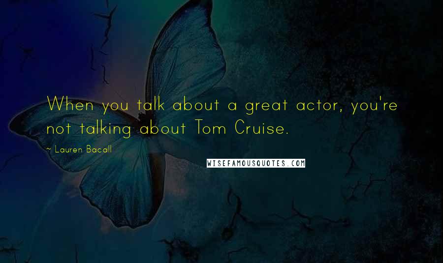 Lauren Bacall Quotes: When you talk about a great actor, you're not talking about Tom Cruise.