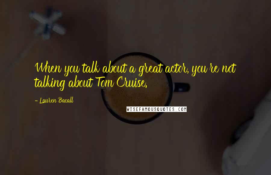 Lauren Bacall Quotes: When you talk about a great actor, you're not talking about Tom Cruise.