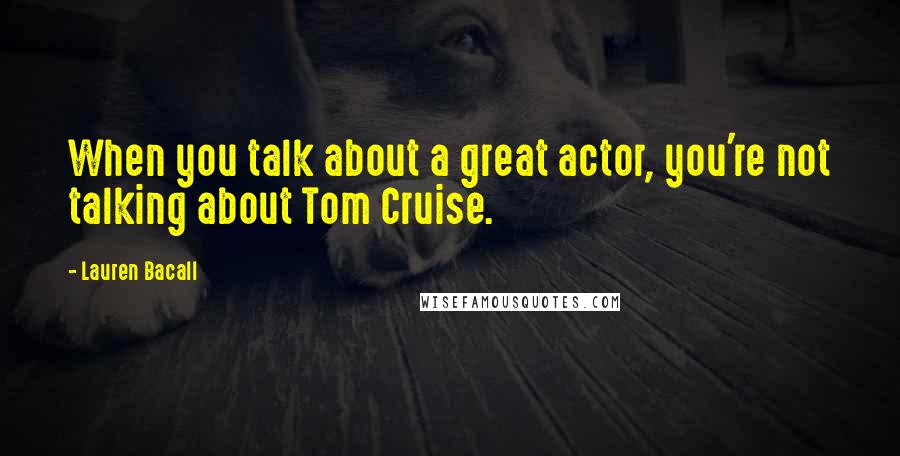 Lauren Bacall Quotes: When you talk about a great actor, you're not talking about Tom Cruise.