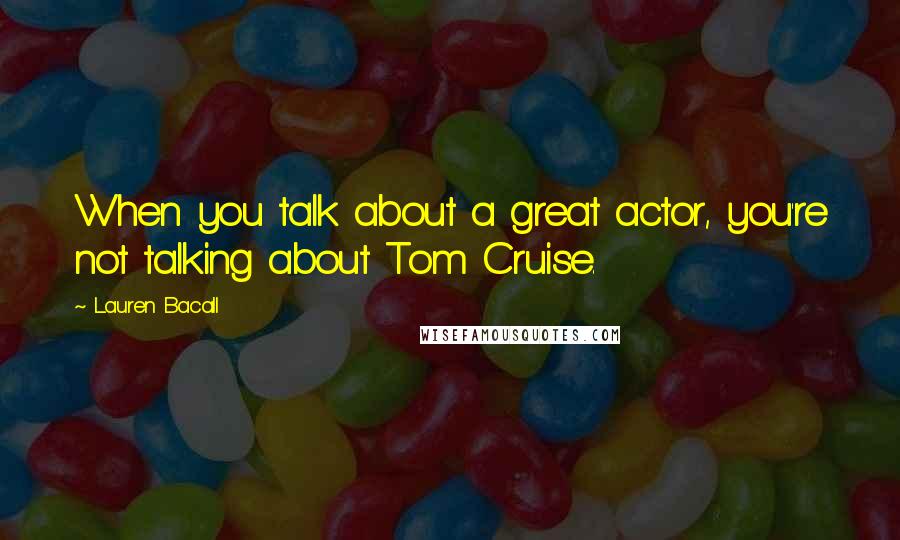 Lauren Bacall Quotes: When you talk about a great actor, you're not talking about Tom Cruise.