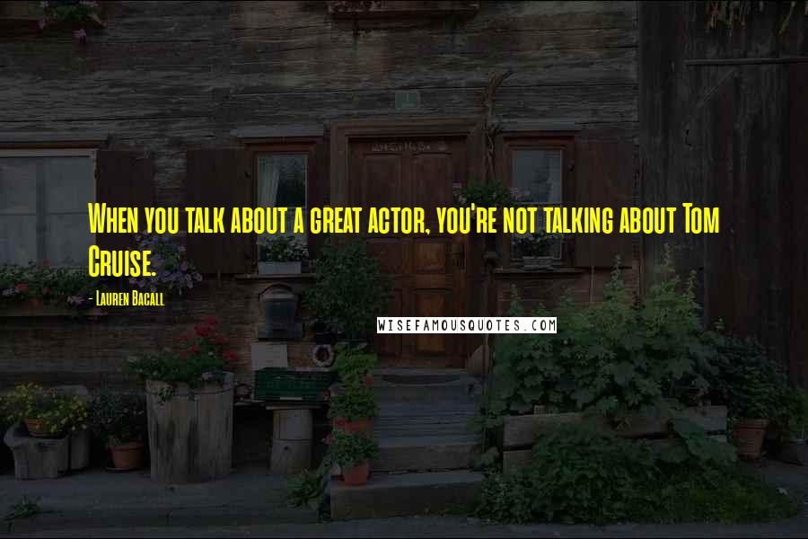 Lauren Bacall Quotes: When you talk about a great actor, you're not talking about Tom Cruise.