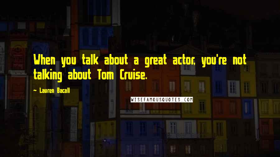 Lauren Bacall Quotes: When you talk about a great actor, you're not talking about Tom Cruise.