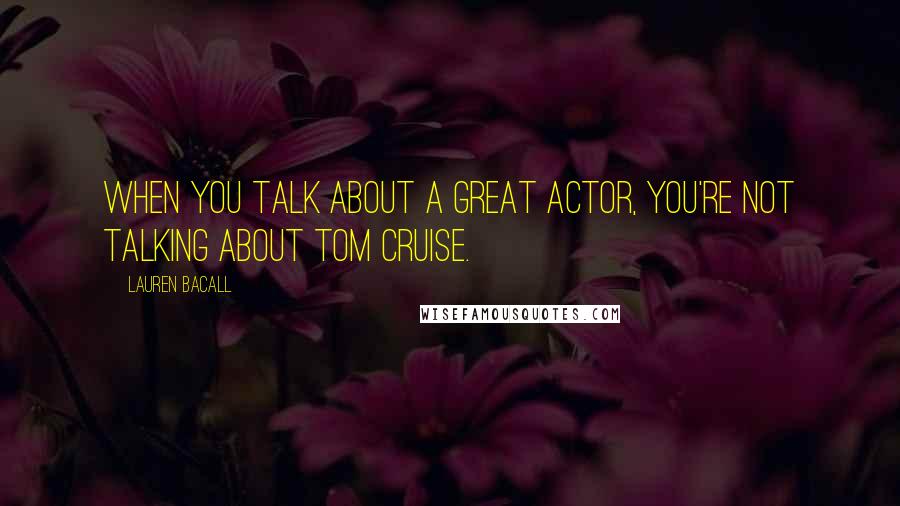 Lauren Bacall Quotes: When you talk about a great actor, you're not talking about Tom Cruise.