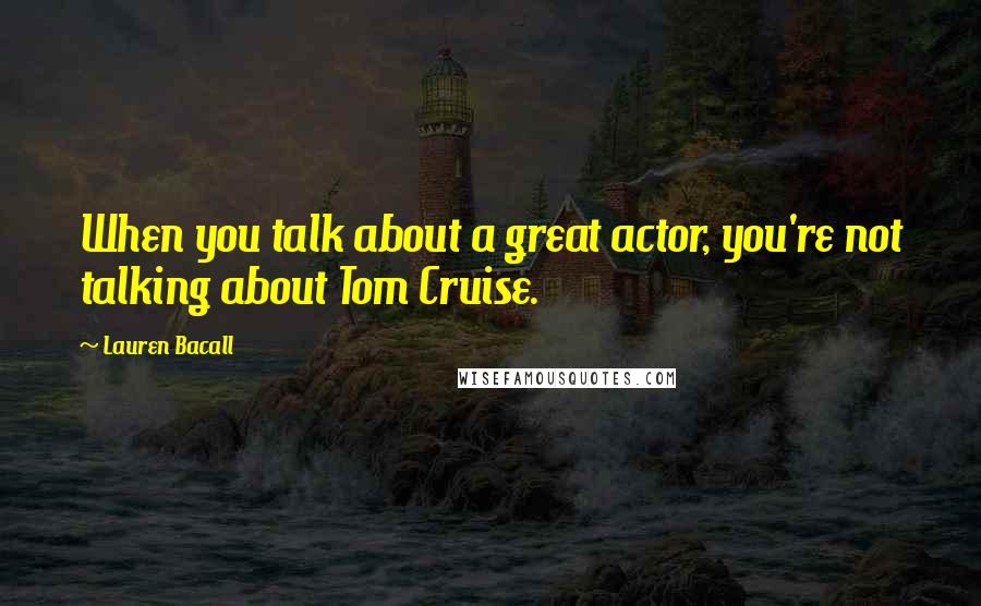 Lauren Bacall Quotes: When you talk about a great actor, you're not talking about Tom Cruise.