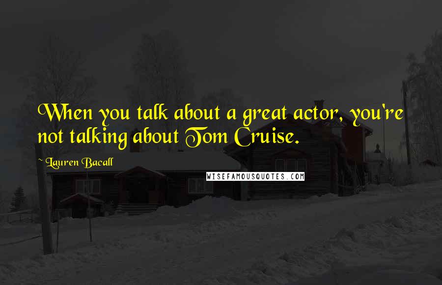 Lauren Bacall Quotes: When you talk about a great actor, you're not talking about Tom Cruise.