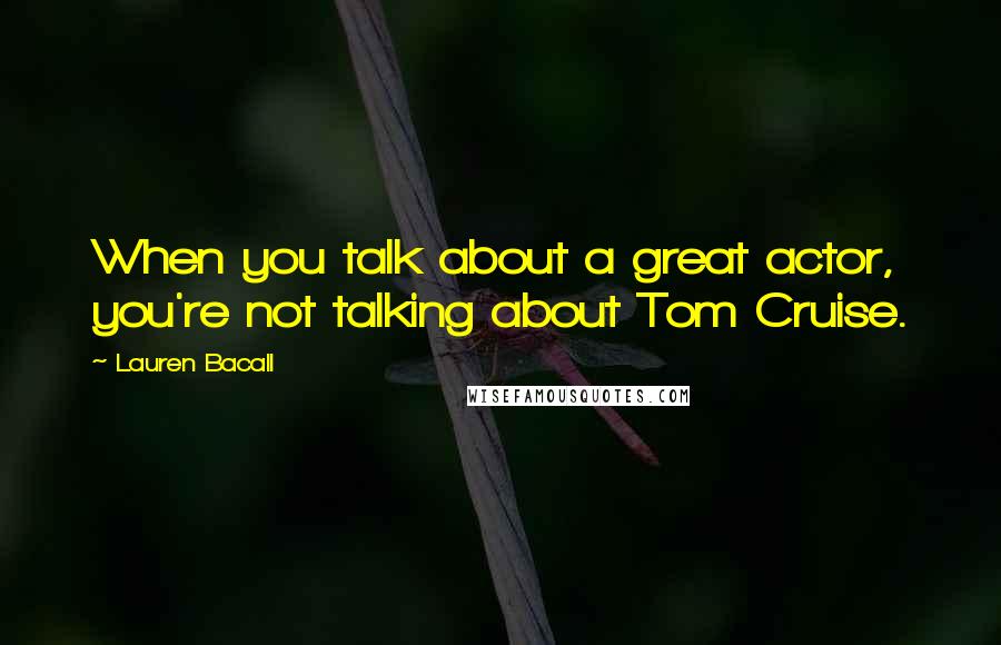Lauren Bacall Quotes: When you talk about a great actor, you're not talking about Tom Cruise.
